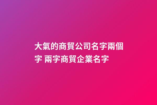 大氣的商貿公司名字兩個字 兩字商貿企業名字-第1張-公司起名-玄機派